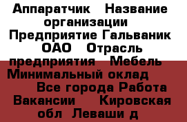 Аппаратчик › Название организации ­ Предприятие Гальваник, ОАО › Отрасль предприятия ­ Мебель › Минимальный оклад ­ 20 000 - Все города Работа » Вакансии   . Кировская обл.,Леваши д.